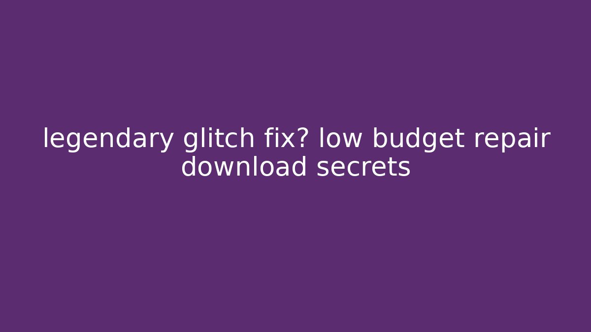 legendary glitch fix? low budget repair download secrets