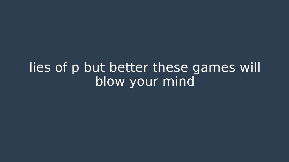 lies of p but better these games will blow your mind