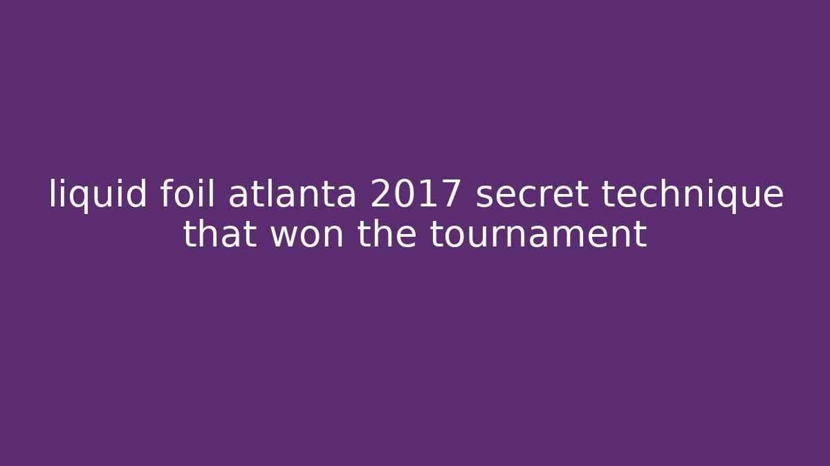 liquid foil atlanta 2017 secret technique that won the tournament