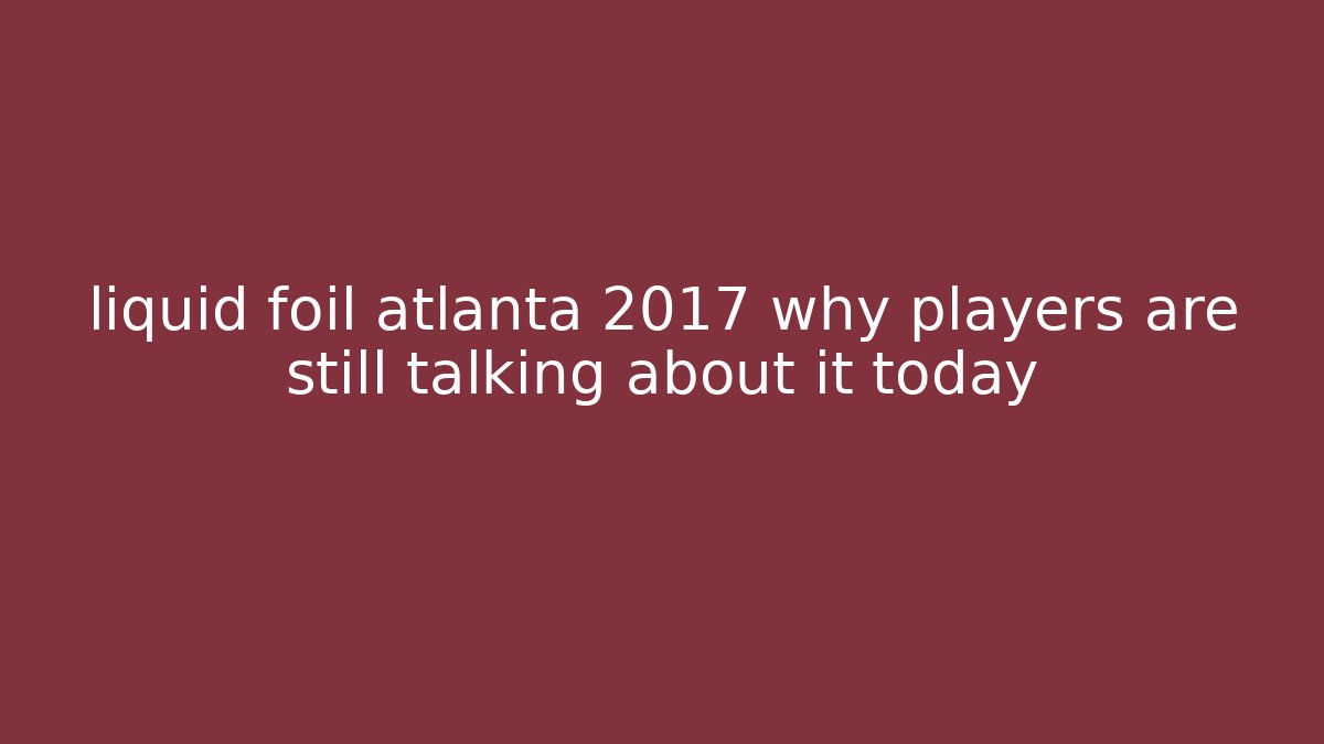 liquid foil atlanta 2017 why players are still talking about it today