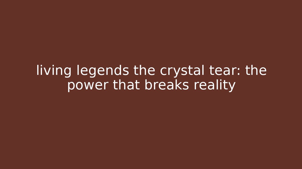 living legends the crystal tear: the power that breaks reality