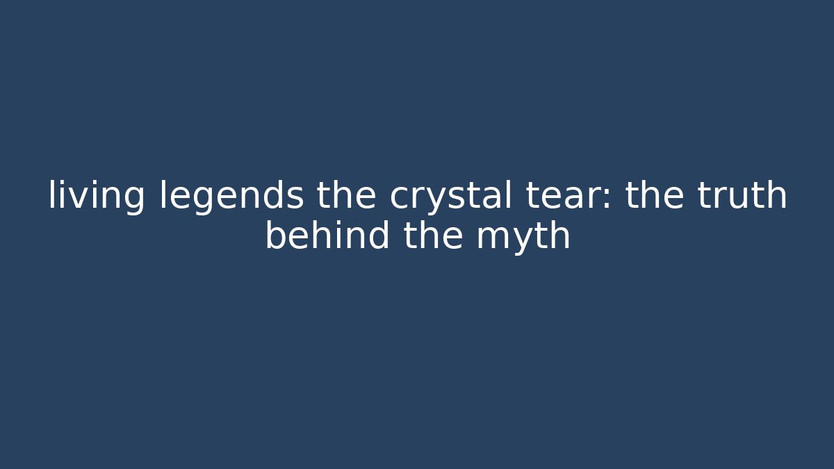 living legends the crystal tear: the truth behind the myth