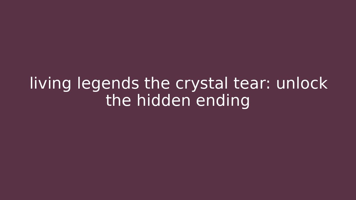 living legends the crystal tear: unlock the hidden ending