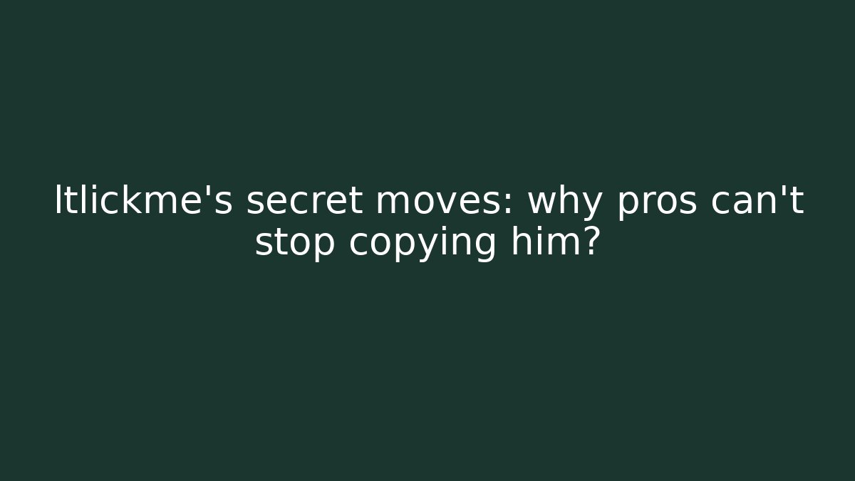 ltlickme's secret moves: why pros can't stop copying him?