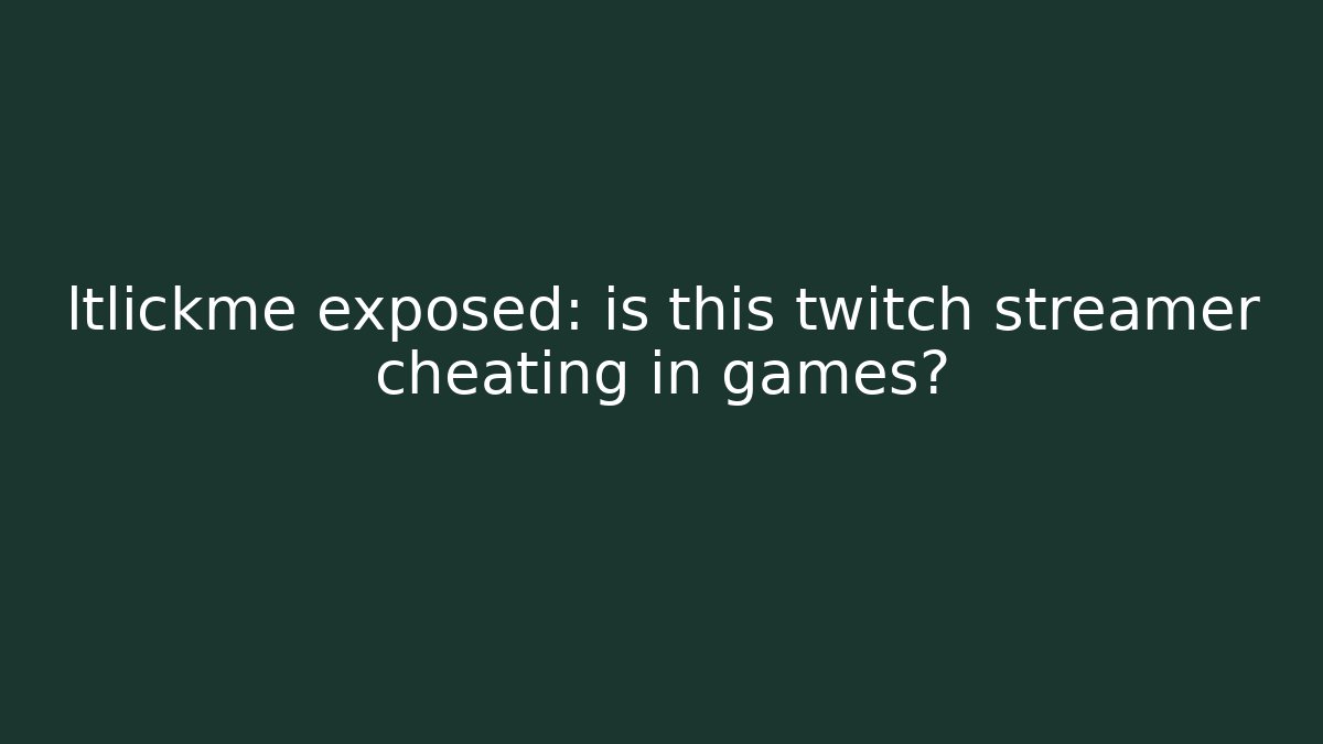 ltlickme exposed: is this twitch streamer cheating in games?