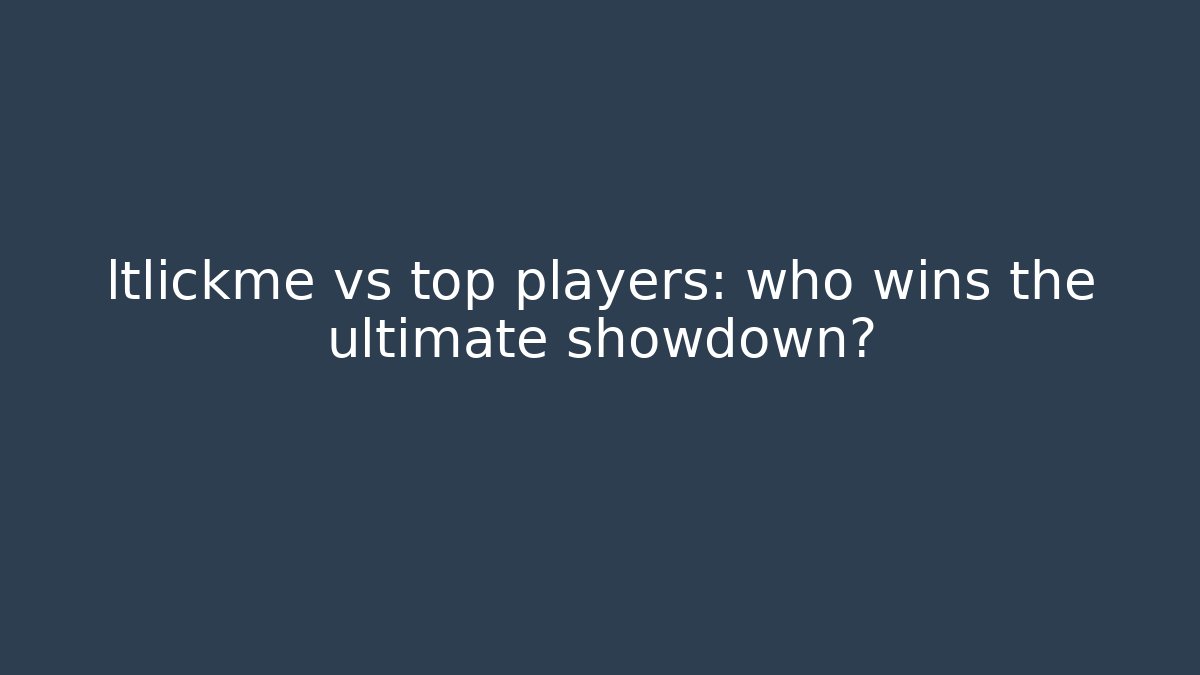 ltlickme vs top players: who wins the ultimate showdown?