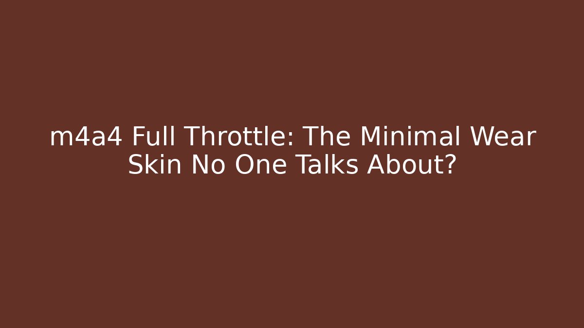 m4a4 Full Throttle: The Minimal Wear Skin No One Talks About?