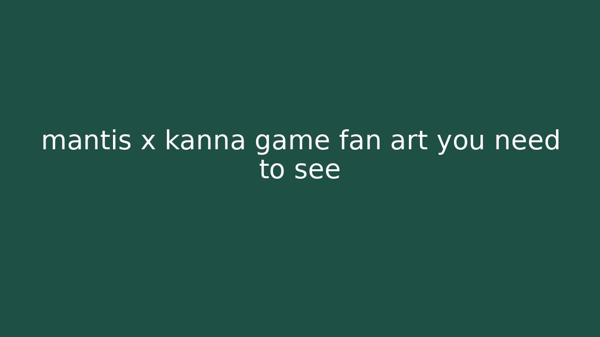 mantis x kanna game fan art you need to see