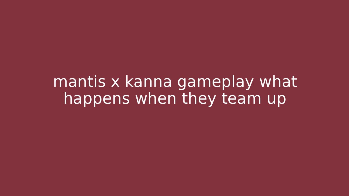 mantis x kanna gameplay what happens when they team up