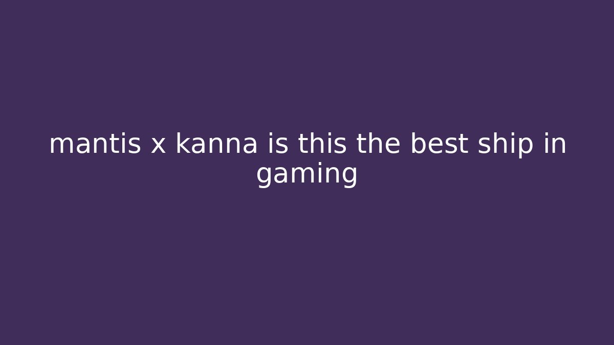 mantis x kanna is this the best ship in gaming