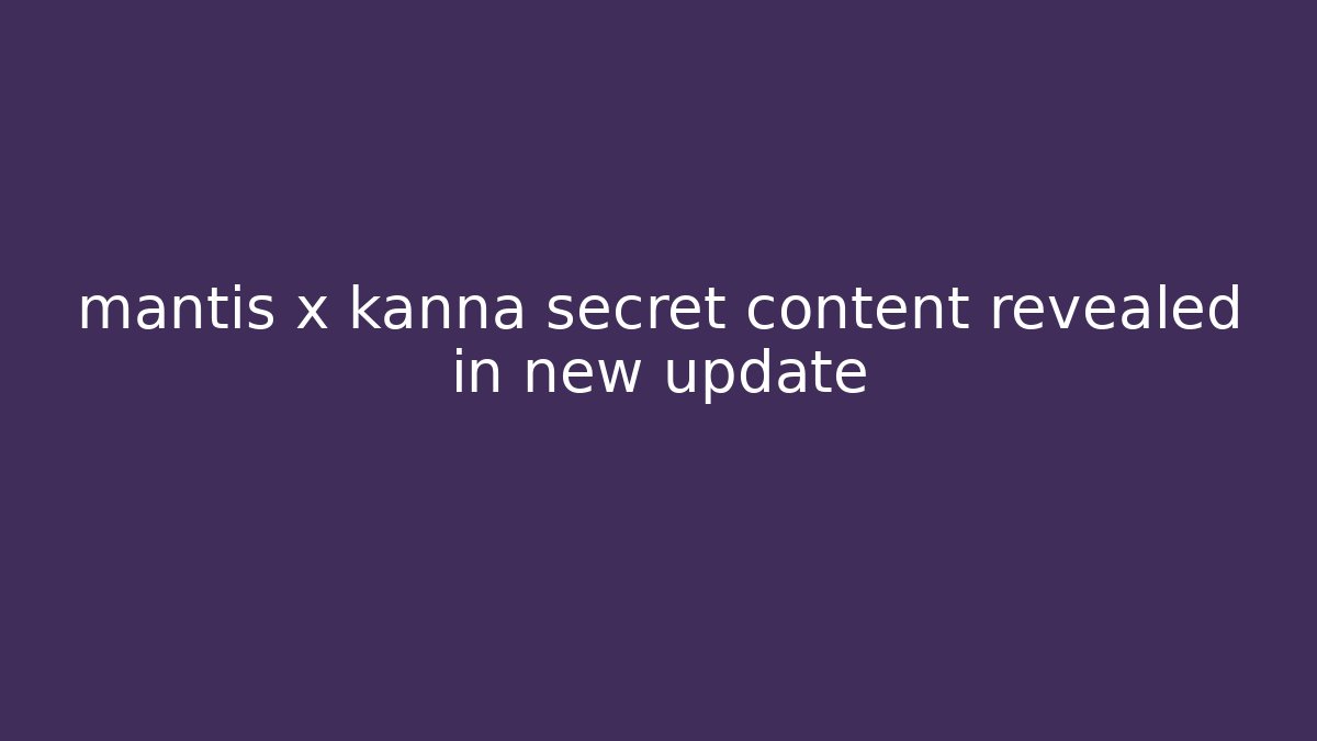 mantis x kanna secret content revealed in new update