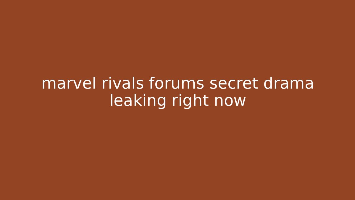marvel rivals forums secret drama leaking right now