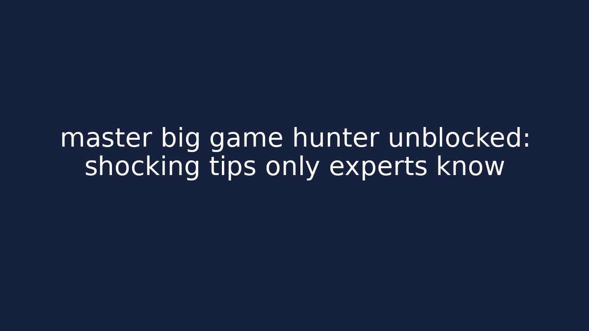 master big game hunter unblocked: shocking tips only experts know