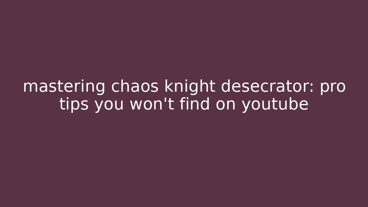 mastering chaos knight desecrator: pro tips you won’t find on youtube