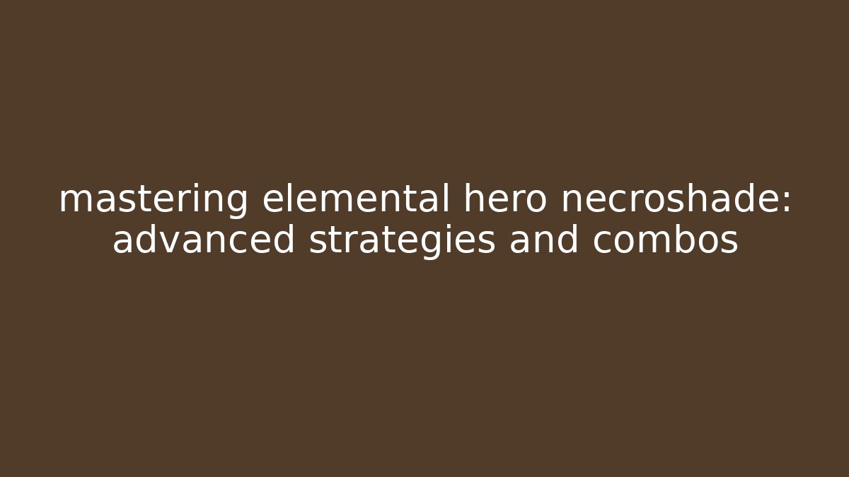 mastering elemental hero necroshade: advanced strategies and combos
