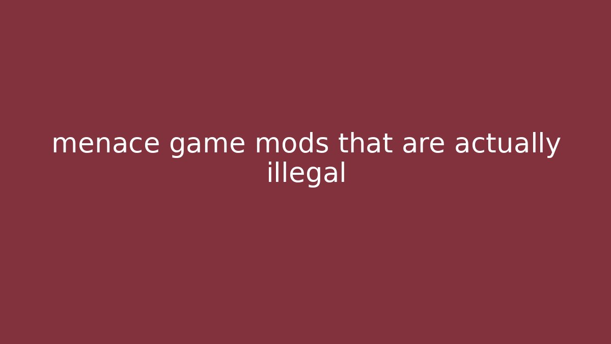menace game mods that are actually illegal