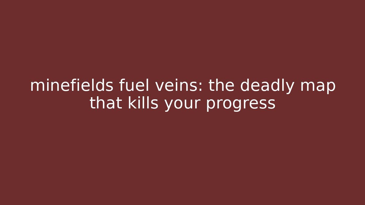 minefields fuel veins: the deadly map that kills your progress