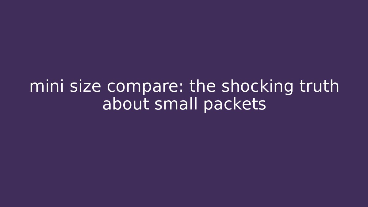 mini size compare: the shocking truth about small packets - Critter Realm