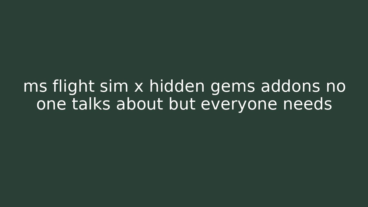 ms flight sim x hidden gems addons no one talks about but everyone needs