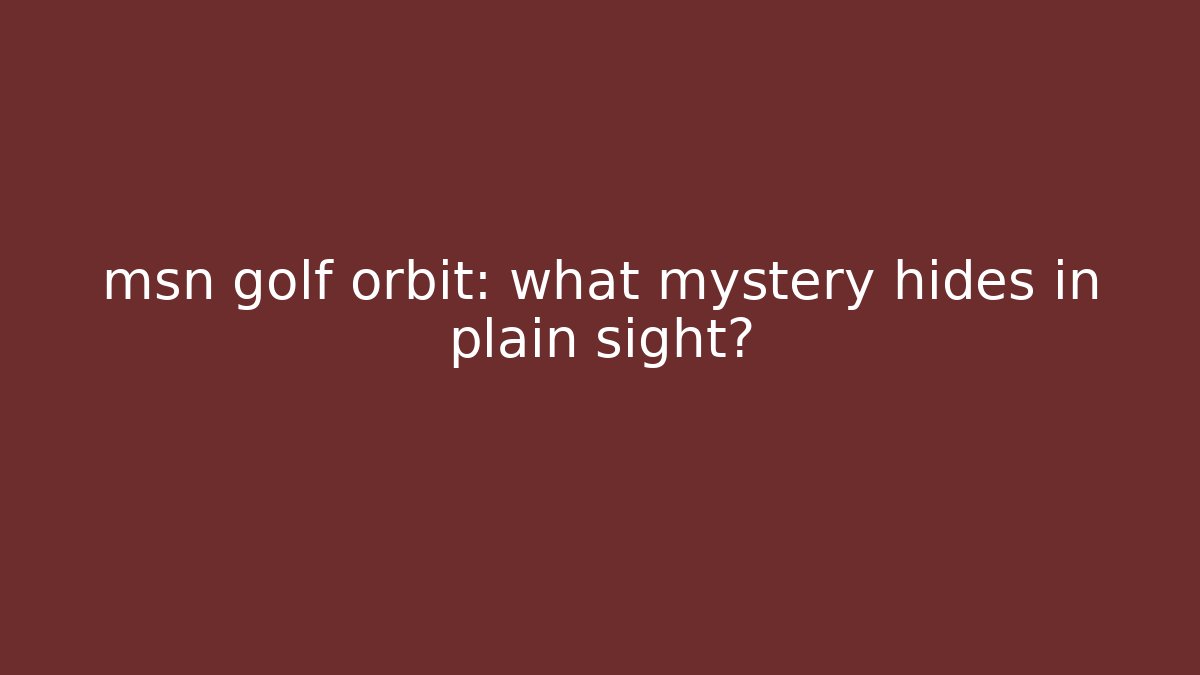 msn golf orbit: what mystery hides in plain sight?