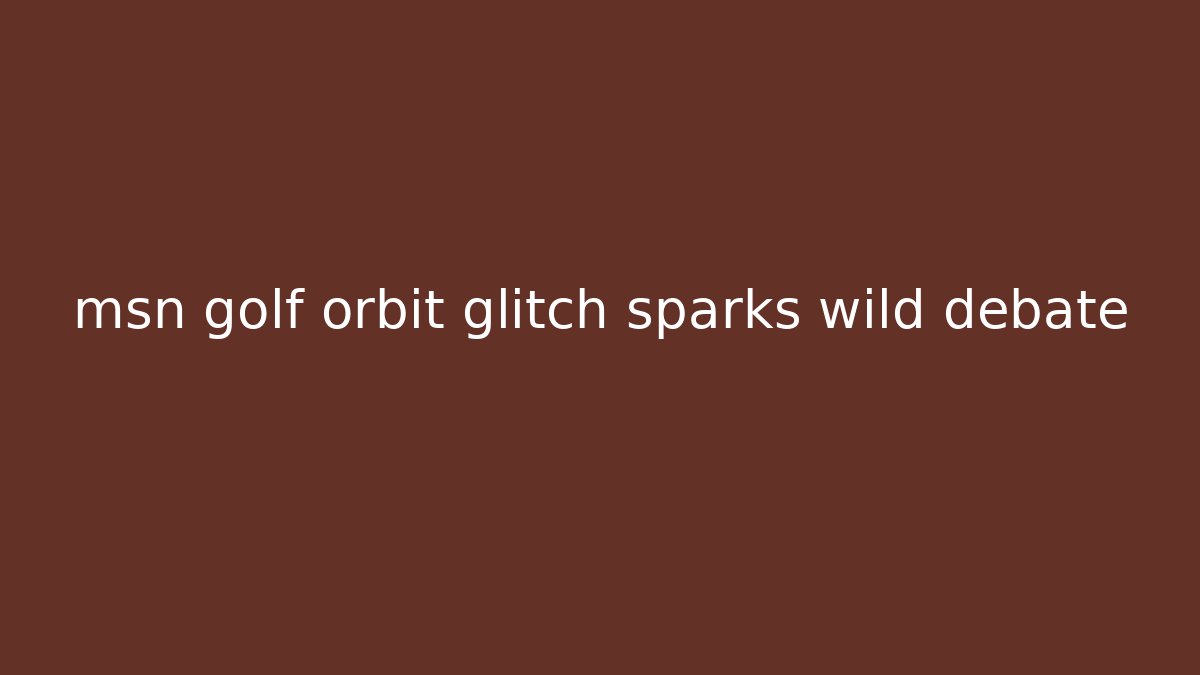 msn golf orbit glitch sparks wild debate