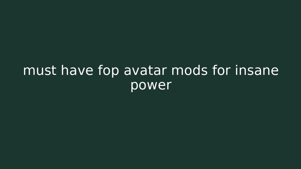 must have fop avatar mods for insane power