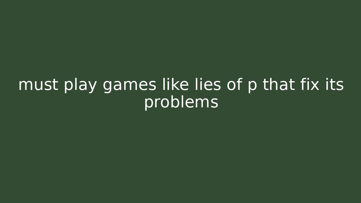 must play games like lies of p that fix its problems