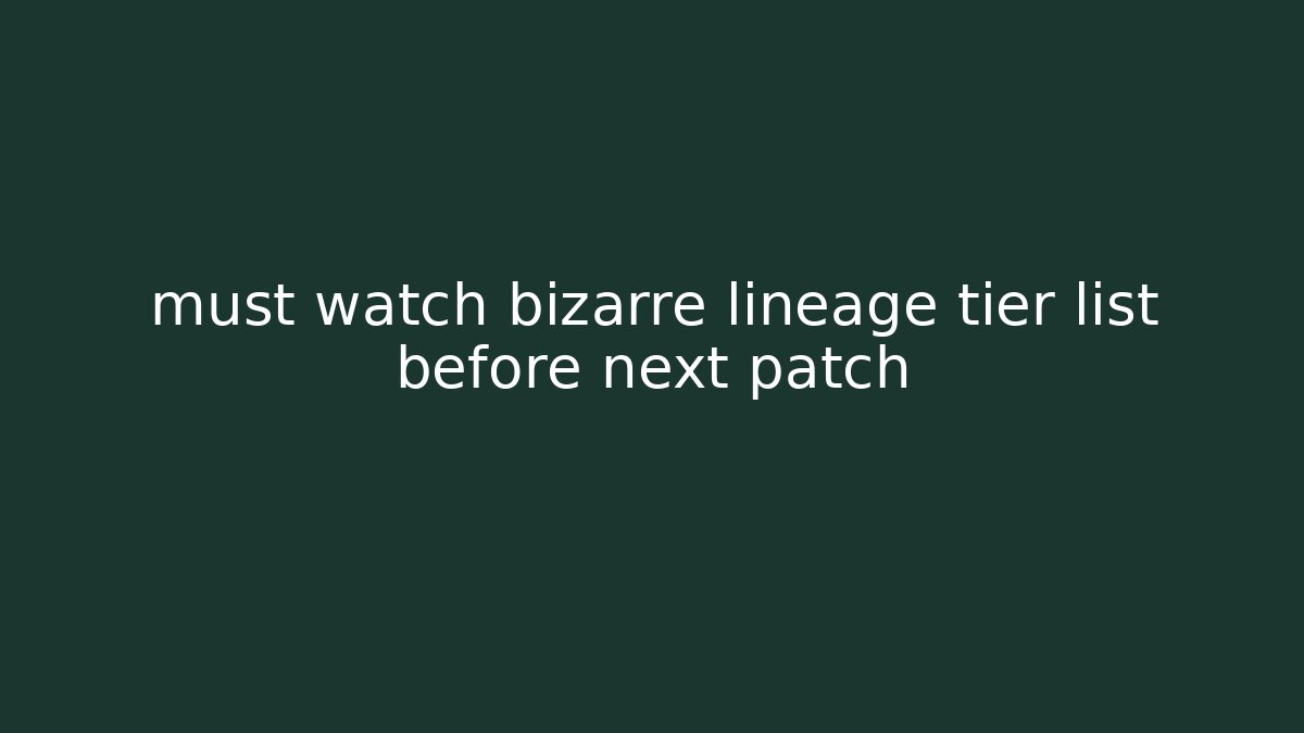 must watch bizarre lineage tier list before next patch