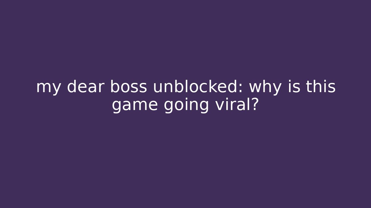 my dear boss unblocked: why is this game going viral?