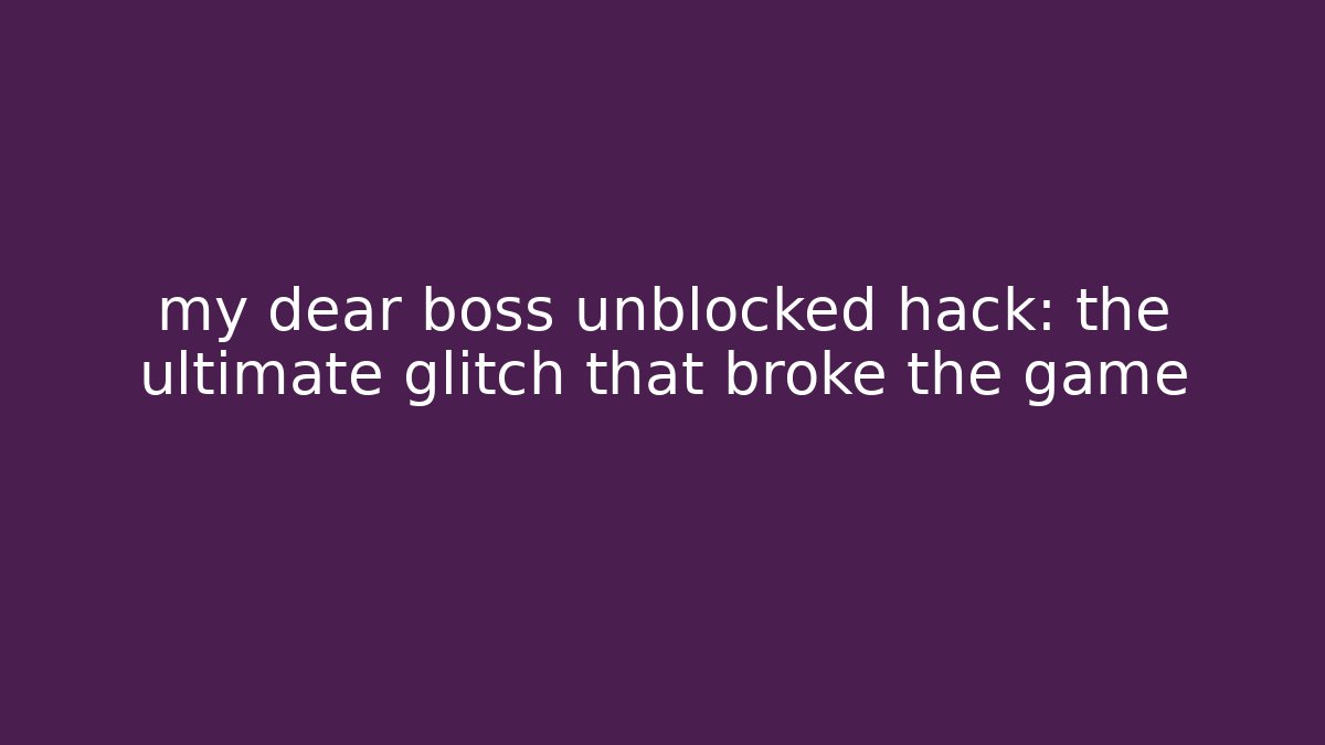 my dear boss unblocked hack: the ultimate glitch that broke the game