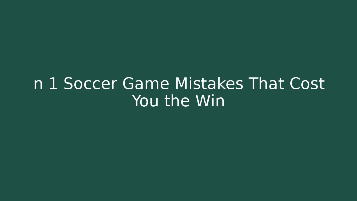 n 1 Soccer Game Mistakes That Cost You the Win - Critter Realm