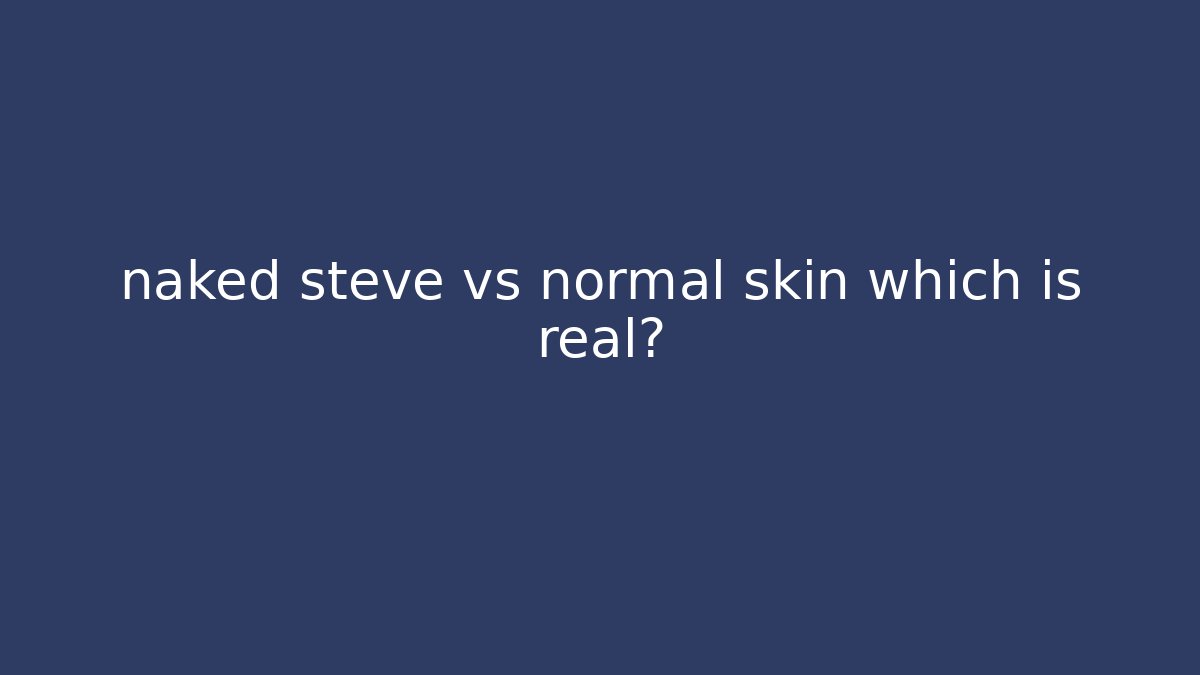 naked steve vs normal skin which is real?