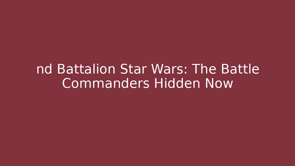 nd Battalion Star Wars: The Battle Commanders Hidden Now - Critter Realm