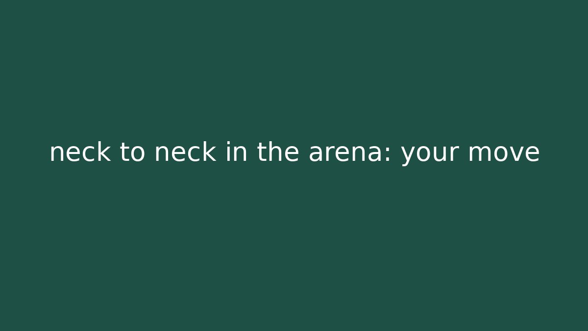 neck to neck in the arena: your move