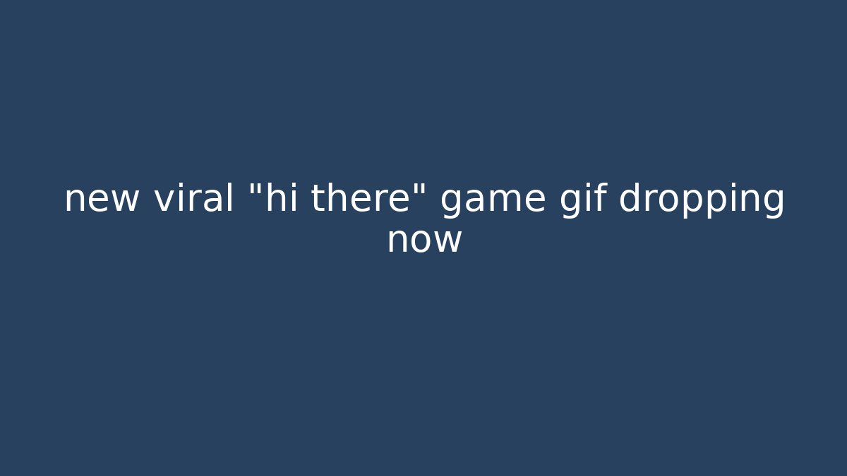 new viral "hi there" game gif dropping now