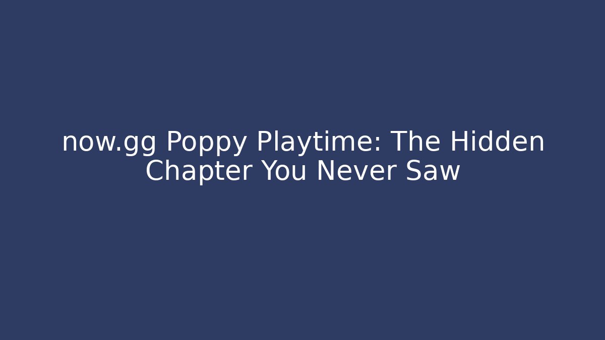 now.gg Poppy Playtime: The Hidden Chapter You Never Saw