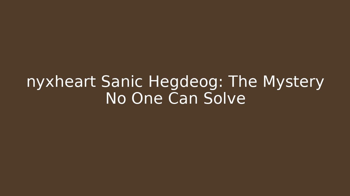 nyxheart Sanic Hegdeog: The Mystery No One Can Solve