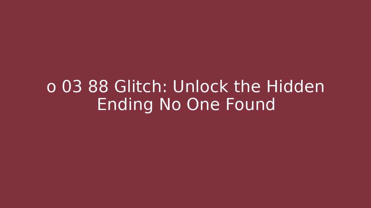 o 03 88 Glitch: Unlock the Hidden Ending No One Found