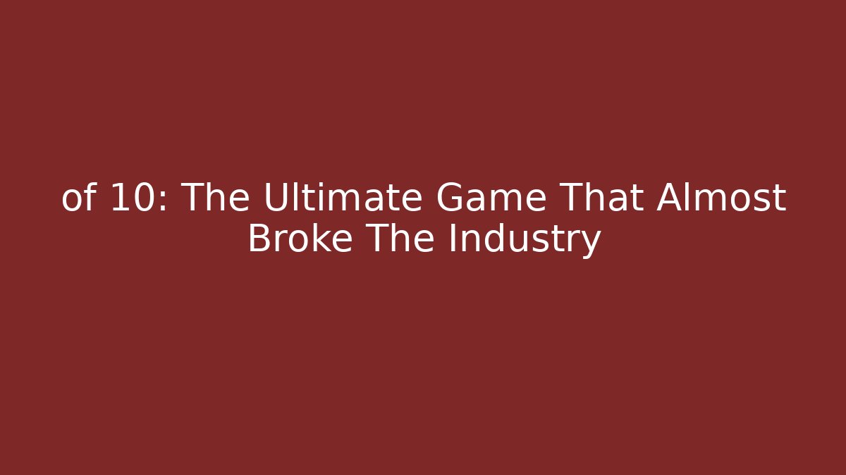 of 10: The Ultimate Game That Almost Broke The Industry