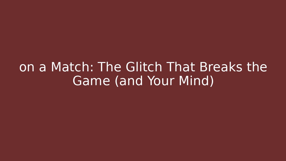 on a Match: The Glitch That Breaks the Game (and Your Mind)