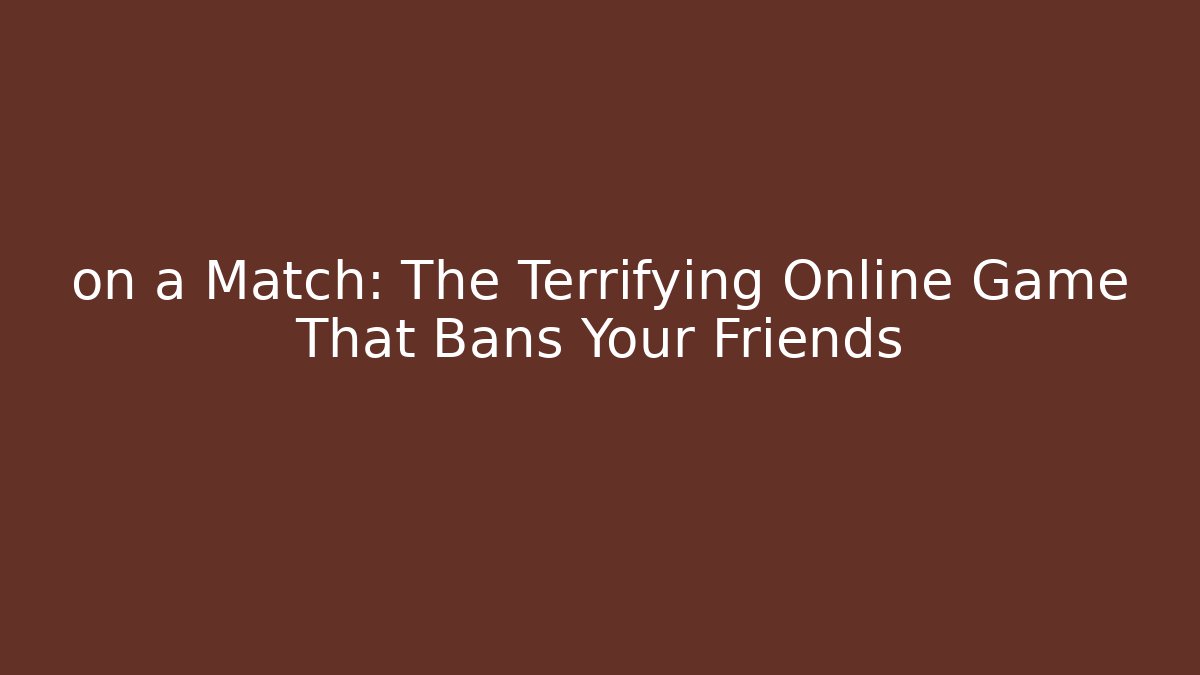 on a Match: The Terrifying Online Game That Bans Your Friends