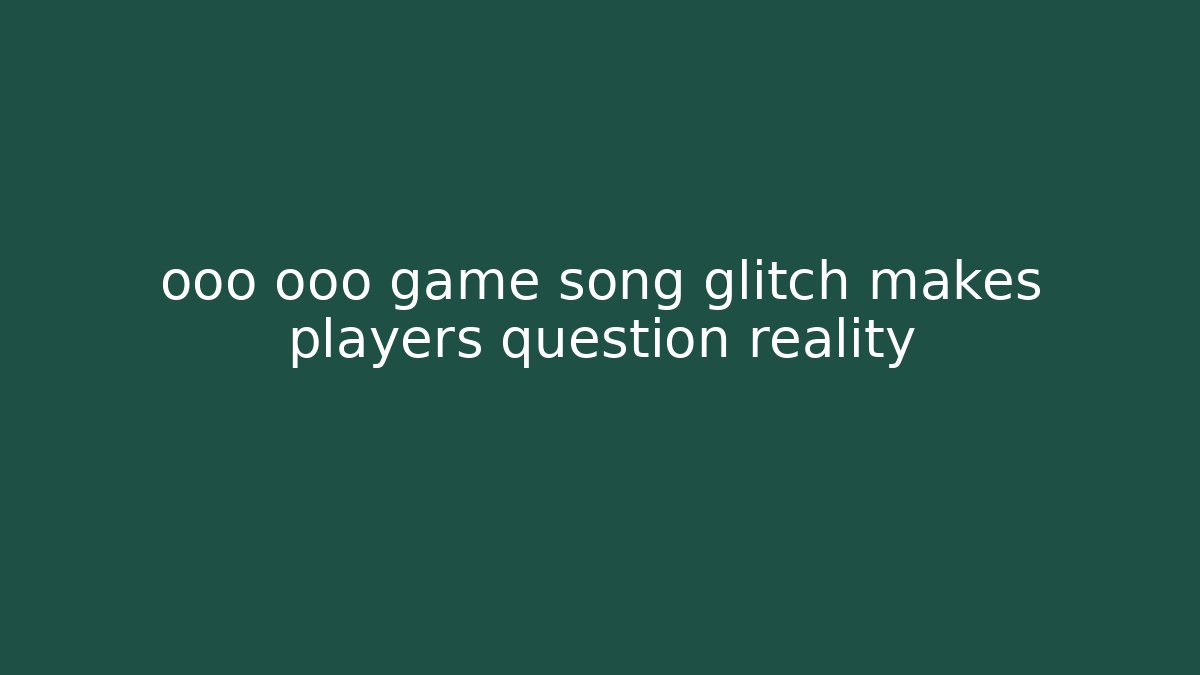 ooo ooo game song glitch makes players question reality
