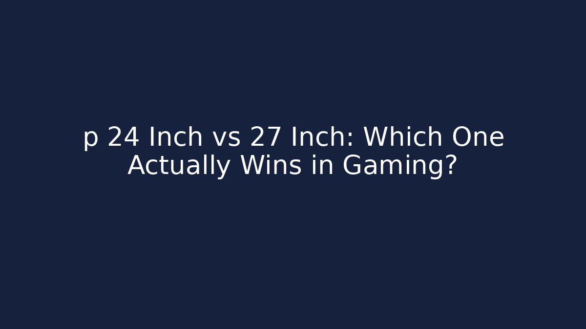 p 24 Inch vs 27 Inch: Which One Actually Wins in Gaming?
