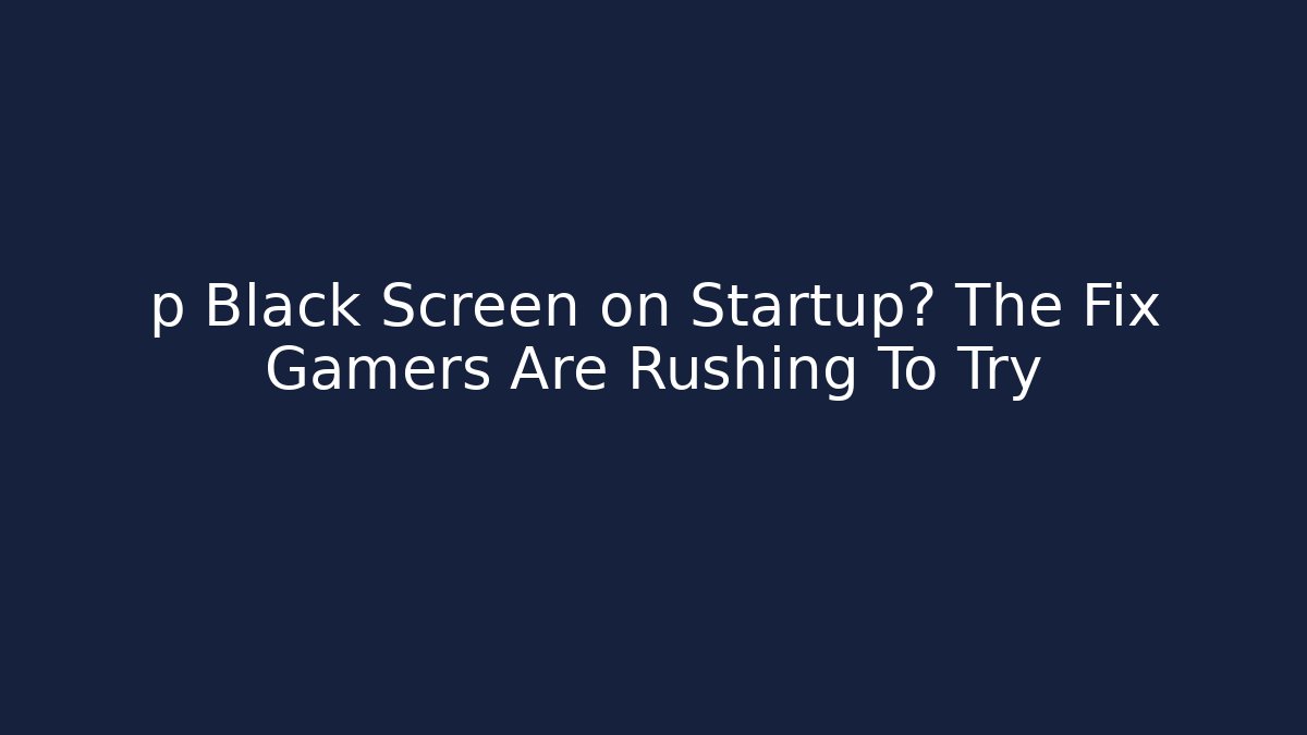 p Black Screen on Startup? The Fix Gamers Are Rushing To Try