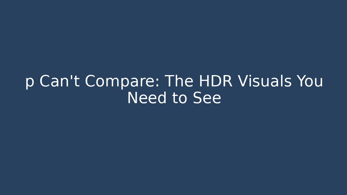 p Can’t Compare: The HDR Visuals You Need to See