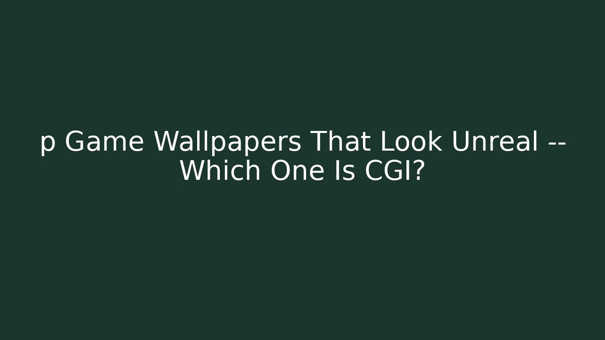 p Game Wallpapers That Look Unreal — Which One Is CGI?