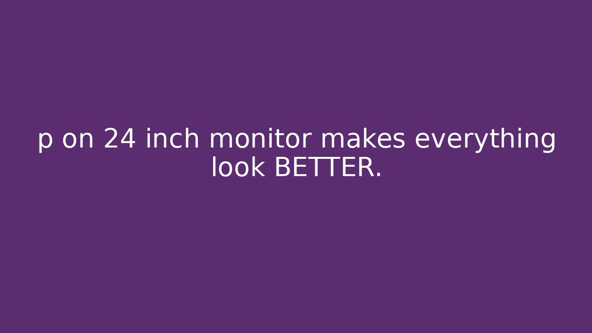 p on 24 inch monitor makes everything look BETTER.