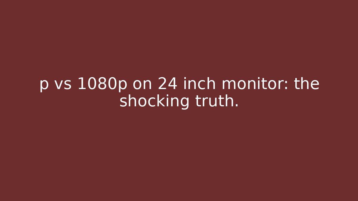 p vs 1080p on 24 inch monitor: the shocking truth.