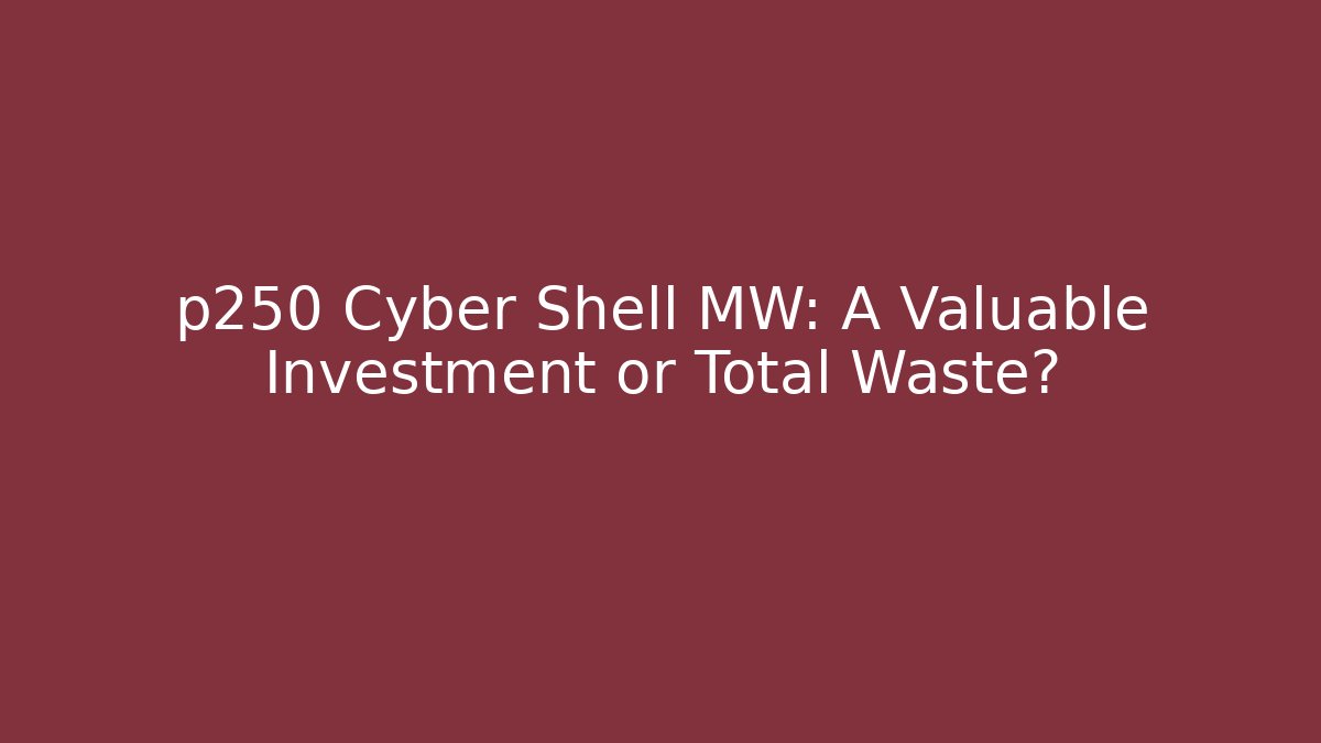 p250 Cyber Shell MW: A Valuable Investment or Total Waste?