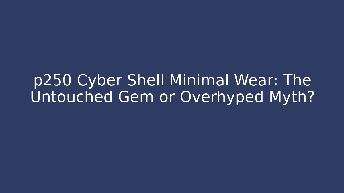 p250 Cyber Shell Minimal Wear: The Untouched Gem or Overhyped Myth?